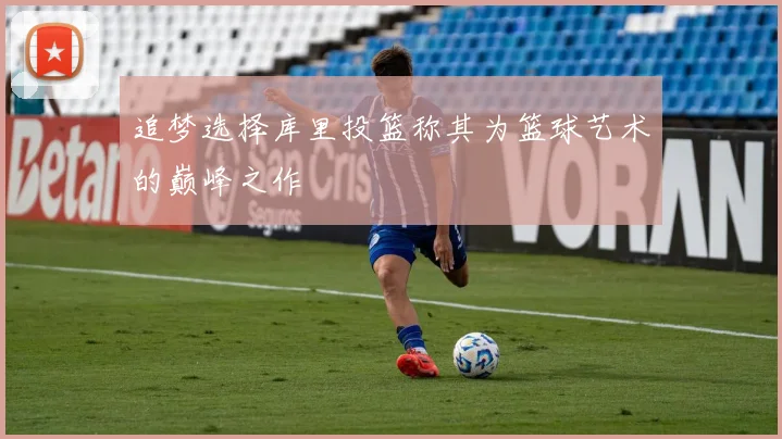 追梦选择库里投篮称其为篮球艺术的巅峰之作