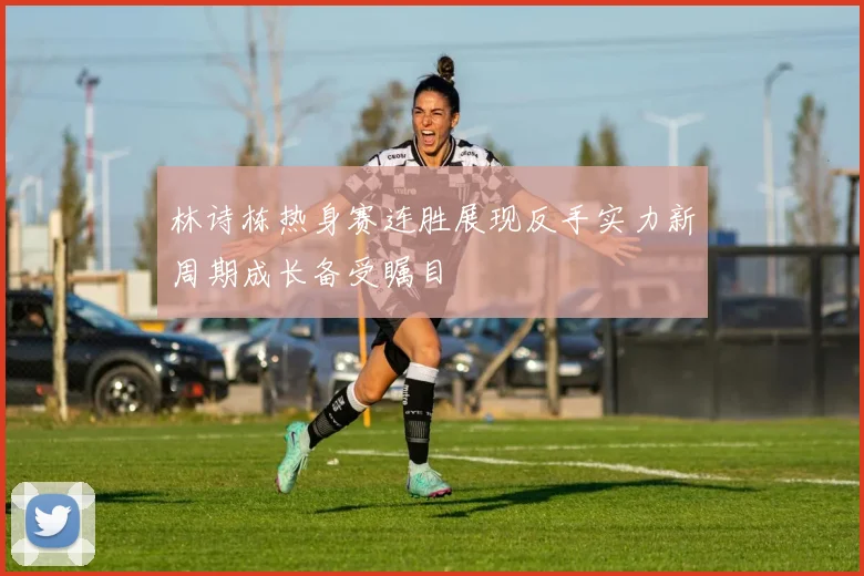林诗栋热身赛连胜展现反手实力新周期成长备受瞩目