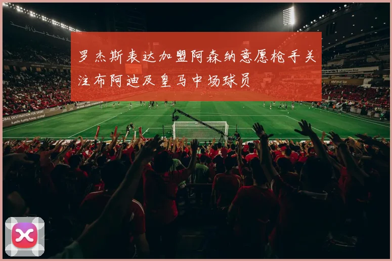 罗杰斯表达加盟阿森纳意愿枪手关注布阿迪及皇马中场球员
