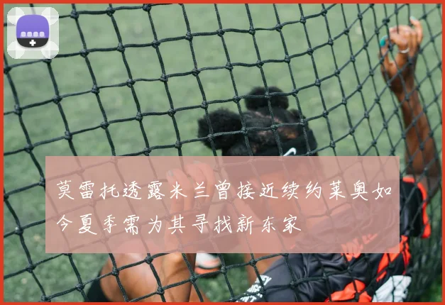 莫雷托透露米兰曾接近续约莱奥如今夏季需为其寻找新东家