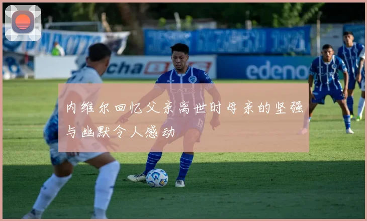 内维尔回忆父亲离世时母亲的坚强与幽默令人感动