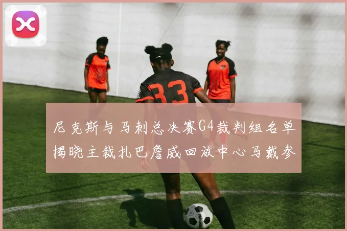 尼克斯与马刺总决赛G4裁判组名单揭晓主裁扎巴詹威回放中心马戴参与执法