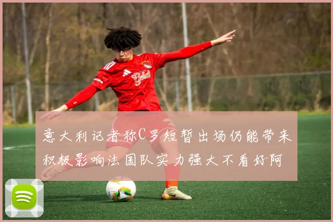 意大利记者称C罗短暂出场仍能带来积极影响法国队实力强大不看好阿根廷表现