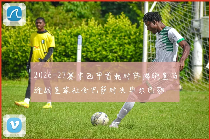 2026-27赛季西甲首轮对阵揭晓皇马迎战皇家社会巴萨对决毕尔巴鄂