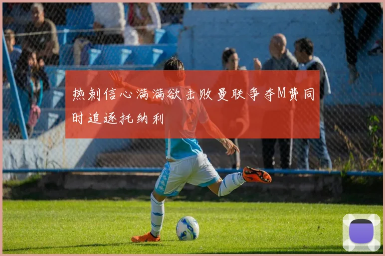 热刺信心满满欲击败曼联争夺M费同时追逐托纳利