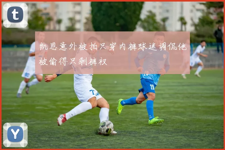 凯恩意外被拍只穿内裤球迷调侃他被偷得只剩裤衩