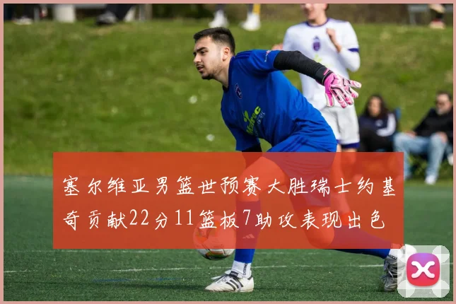 塞尔维亚男篮世预赛大胜瑞士约基奇贡献22分11篮板7助攻表现出色
