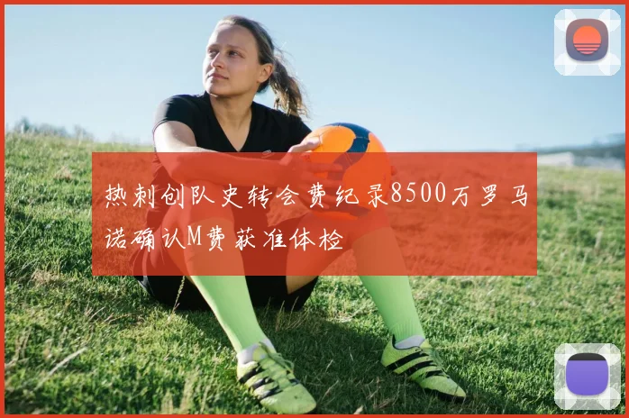 热刺创队史转会费纪录8500万罗马诺确认M费获准体检