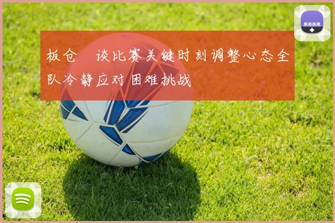 板仓滉谈比赛关键时刻调整心态全队冷静应对困难挑战