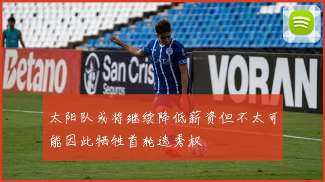 太阳队或将继续降低薪资但不太可能因此牺牲首轮选秀权