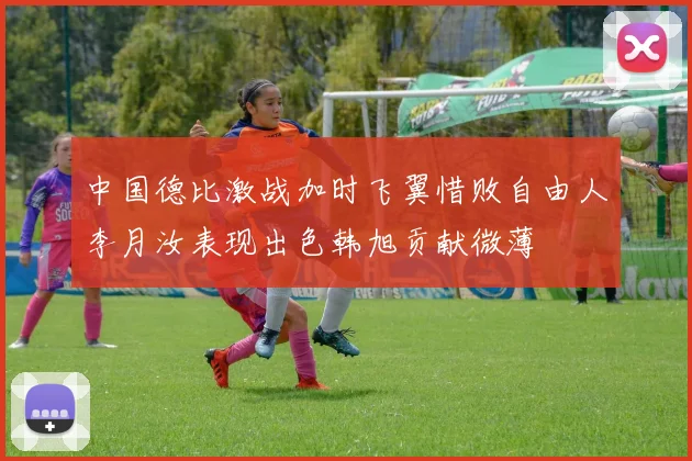 中国德比激战加时飞翼惜败自由人李月汝表现出色韩旭贡献微薄