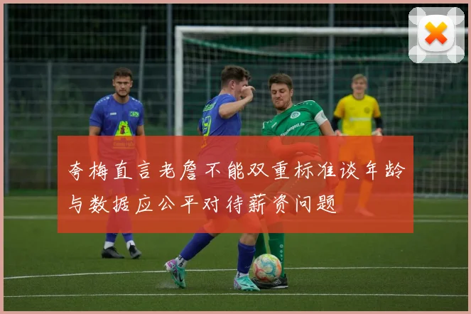 夸梅直言老詹不能双重标准谈年龄与数据应公平对待薪资问题
