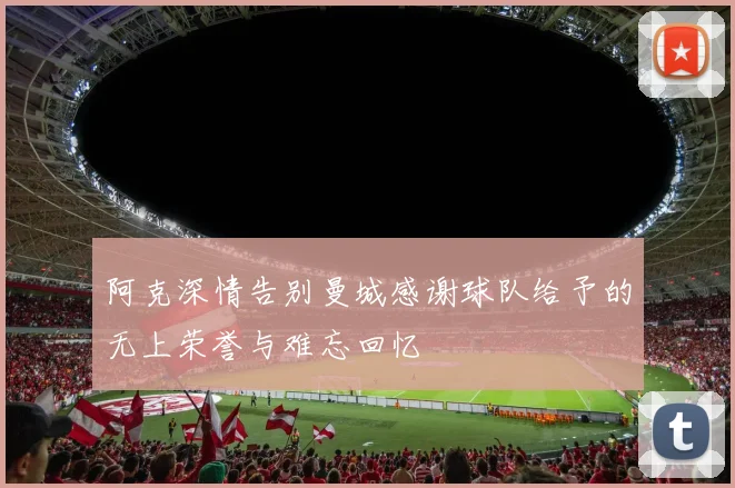 阿克深情告别曼城感谢球队给予的无上荣誉与难忘回忆
