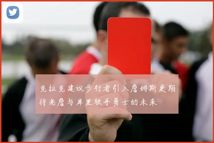 克拉克建议步行者引入詹姆斯更期待老詹与库里联手勇士的未来