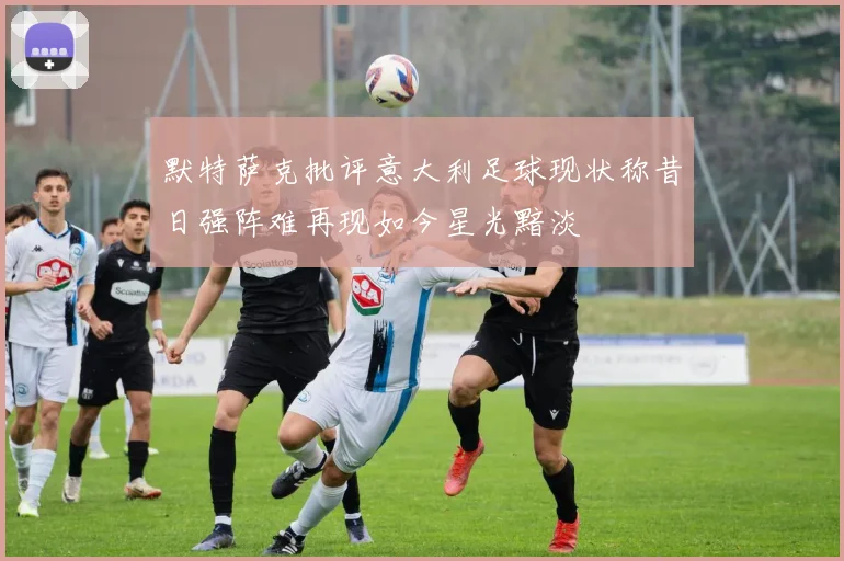 默特萨克批评意大利足球现状称昔日强阵难再现如今星光黯淡