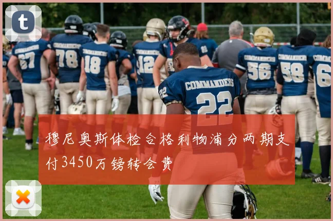 穆尼奥斯体检合格利物浦分两期支付3450万镑转会费